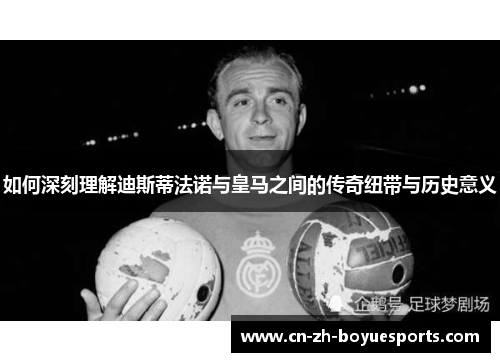 如何深刻理解迪斯蒂法诺与皇马之间的传奇纽带与历史意义