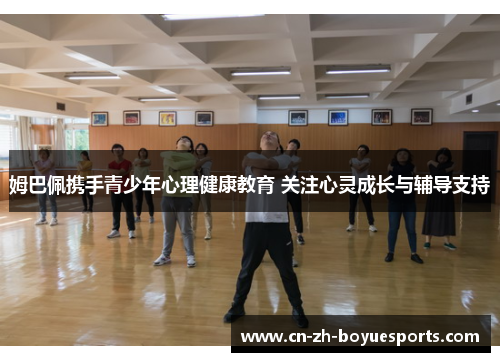 姆巴佩携手青少年心理健康教育 关注心灵成长与辅导支持