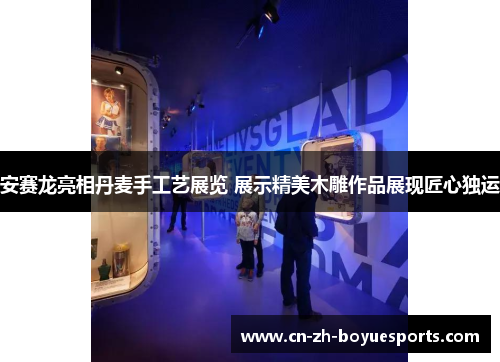 安赛龙亮相丹麦手工艺展览 展示精美木雕作品展现匠心独运
