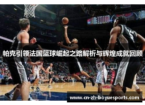 帕克引领法国篮球崛起之路解析与辉煌成就回顾 帕克引领法国篮球崛起之路解析与辉煌成就回顾
