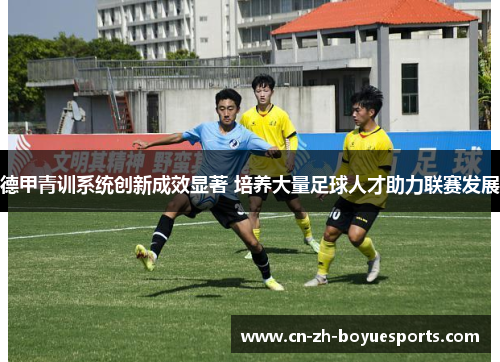 德甲青训系统创新成效显著 培养大量足球人才助力联赛发展 德甲青训系统创新成效显著 培养大量足球人才助力联赛发展