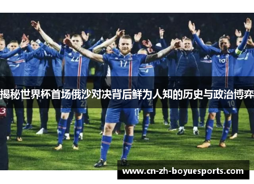 揭秘世界杯首场俄沙对决背后鲜为人知的历史与政治博弈 揭秘世界杯首场俄沙对决背后鲜为人知的历史与政治博弈