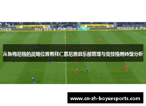 从鲁梅尼格的战略位置看拜仁慕尼黑俱乐部管理与竞技格局转型分析 从鲁梅尼格的战略位置看拜仁慕尼黑俱乐部管理与竞技格局转型分析