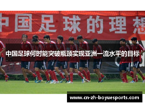 中国足球何时能突破瓶颈实现亚洲一流水平的目标 中国足球何时能突破瓶颈实现亚洲一流水平的目标