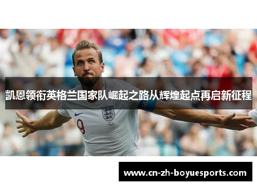 凯恩领衔英格兰国家队崛起之路从辉煌起点再启新征程