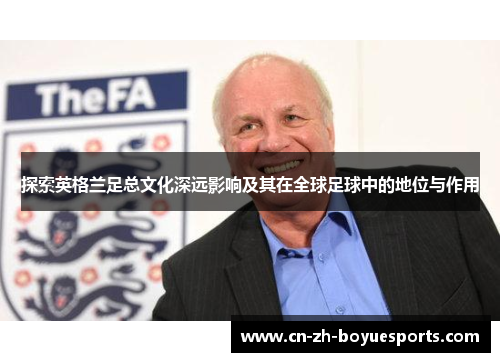 探索英格兰足总文化深远影响及其在全球足球中的地位与作用