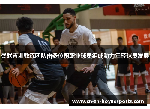 曼联青训教练团队由多位前职业球员组成助力年轻球员发展 曼联青训教练团队由多位前职业球员组成助力年轻球员发展