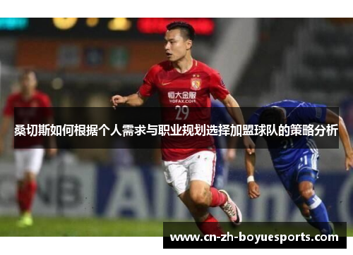 桑切斯如何根据个人需求与职业规划选择加盟球队的策略分析