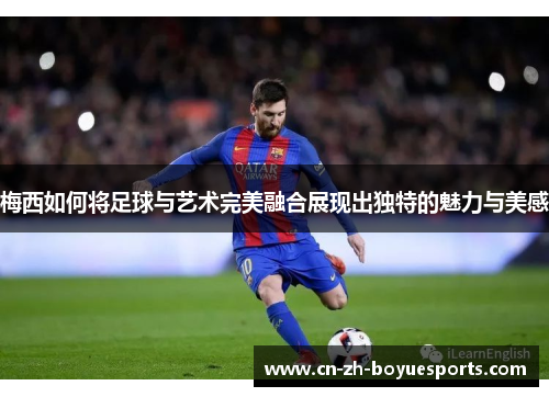 梅西如何将足球与艺术完美融合展现出独特的魅力与美感