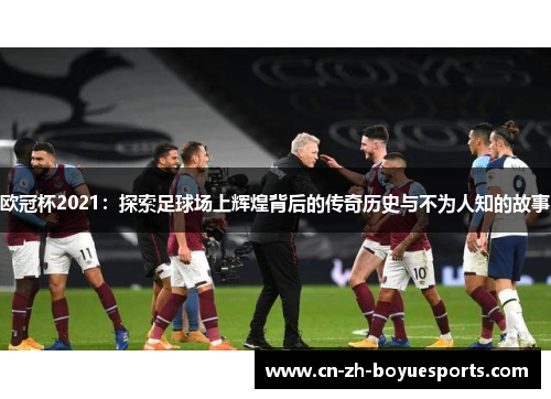 欧冠杯2021：探索足球场上辉煌背后的传奇历史与不为人知的故事