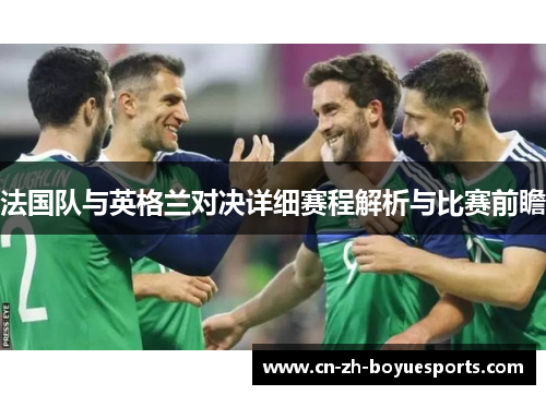 法国队与英格兰对决详细赛程解析与比赛前瞻 法国队与英格兰对决详细赛程解析与比赛前瞻