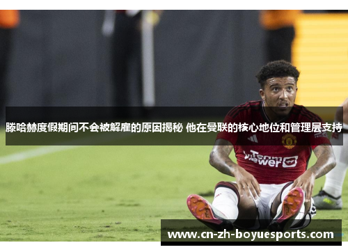 滕哈赫度假期间不会被解雇的原因揭秘 他在曼联的核心地位和管理层支持 滕哈赫度假期间不会被解雇的原因揭秘 他在曼联的核心地位和管理层支持