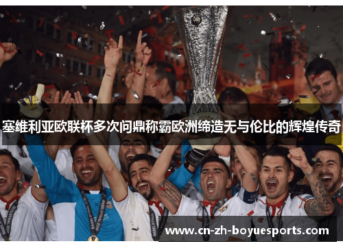 塞维利亚欧联杯多次问鼎称霸欧洲缔造无与伦比的辉煌传奇
