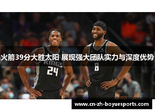 火箭39分大胜太阳 展现强大团队实力与深度优势 火箭39分大胜太阳 展现强大团队实力与深度优势