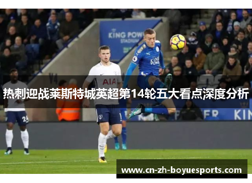 热刺迎战莱斯特城英超第14轮五大看点深度分析 热刺迎战莱斯特城英超第14轮五大看点深度分析