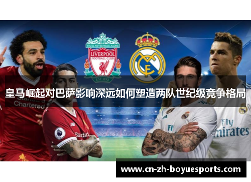 皇马崛起对巴萨影响深远如何塑造两队世纪级竞争格局 皇马崛起对巴萨影响深远如何塑造两队世纪级竞争格局