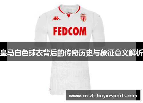 皇马白色球衣背后的传奇历史与象征意义解析 皇马白色球衣背后的传奇历史与象征意义解析