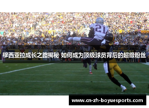 穆西亚拉成长之路揭秘 如何成为顶级球员背后的超级粉丝 穆西亚拉成长之路揭秘 如何成为顶级球员背后的超级粉丝