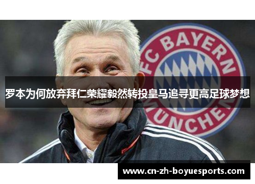 罗本为何放弃拜仁荣耀毅然转投皇马追寻更高足球梦想