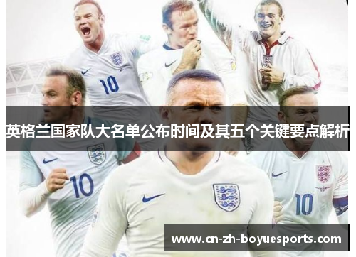 英格兰国家队大名单公布时间及其五个关键要点解析