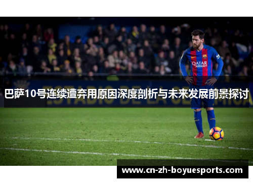 巴萨10号连续遭弃用原因深度剖析与未来发展前景探讨