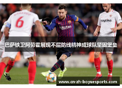 巴萨铁卫阿劳霍展现不屈防线精神成球队坚固堡垒 巴萨铁卫阿劳霍展现不屈防线精神成球队坚固堡垒