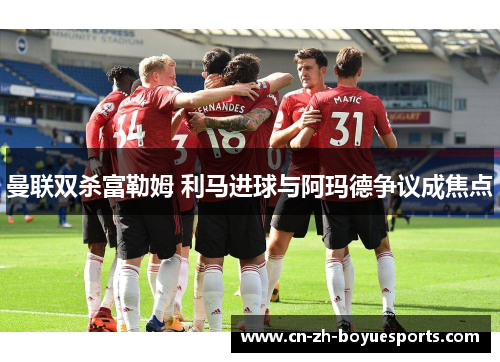 曼联双杀富勒姆 利马进球与阿玛德争议成焦点