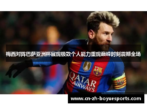 梅西对阵巴萨亚洲杯展现极致个人能力重现巅峰时刻震撼全场