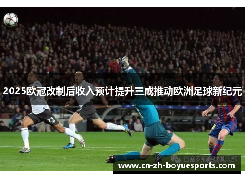 2025欧冠改制后收入预计提升三成推动欧洲足球新纪元