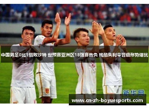 中国男足0比1惜败沙特 世预赛亚洲区18强赛告负 残酷失利令晋级形势堪忧