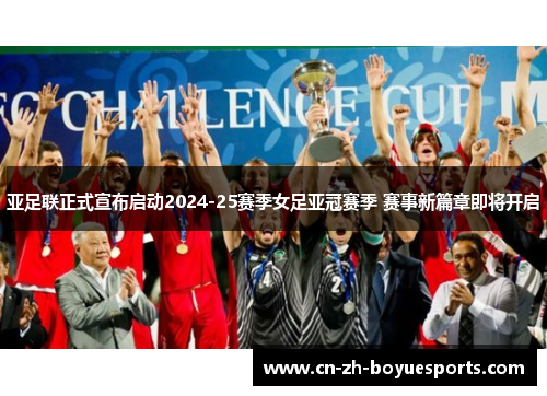 亚足联正式宣布启动2024-25赛季女足亚冠赛季 赛事新篇章即将开启 亚足联正式宣布启动2024-25赛季女足亚冠赛季 赛事新篇章即将开启