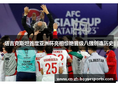 塔吉克斯坦首度亚洲杯亮相惊艳晋级八强创造历史 塔吉克斯坦首度亚洲杯亮相惊艳晋级八强创造历史