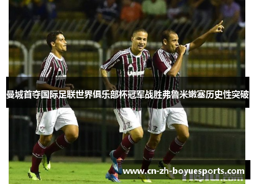 曼城首夺国际足联世界俱乐部杯冠军战胜弗鲁米嫩塞历史性突破 曼城首夺国际足联世界俱乐部杯冠军战胜弗鲁米嫩塞历史性突破