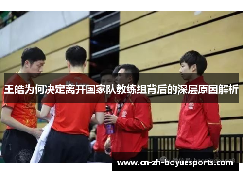 王皓为何决定离开国家队教练组背后的深层原因解析 王皓为何决定离开国家队教练组背后的深层原因解析