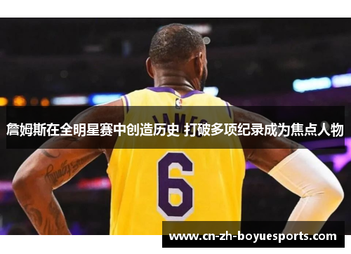 詹姆斯在全明星赛中创造历史 打破多项纪录成为焦点人物