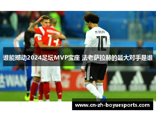 谁能撼动2024足坛MVP宝座 法老萨拉赫的最大对手是谁
