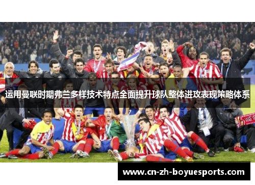 运用曼联时期弗兰多样技术特点全面提升球队整体进攻表现策略体系