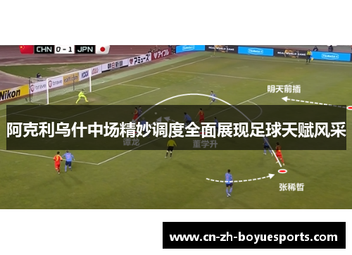 阿克利乌什中场精妙调度全面展现足球天赋风采