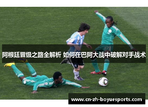 阿根廷晋级之路全解析 如何在巴阿大战中破解对手战术 阿根廷晋级之路全解析 如何在巴阿大战中破解对手战术